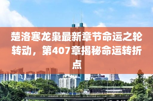 楚洛寒龍梟最新章節(jié)命運之輪轉(zhuǎn)動，第407章揭秘命運轉(zhuǎn)折點