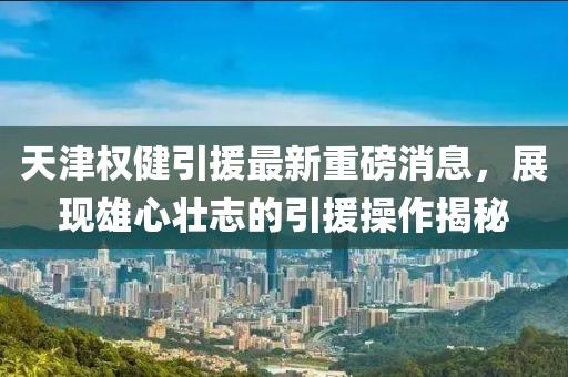 天津權(quán)健引援最新重磅消息，展現(xiàn)雄心壯志的引援操作揭秘