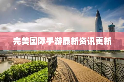 完美國際手游最新資訊更新