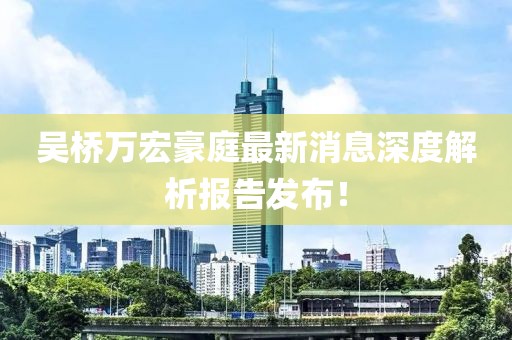吳橋萬宏豪庭最新消息深度解析報告發(fā)布！