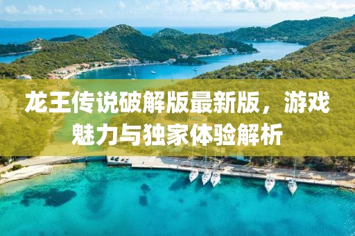 龍王傳說破解版最新版，游戲魅力與獨(dú)家體驗(yàn)解析