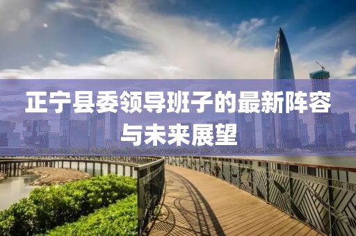 正寧縣委領(lǐng)導(dǎo)班子的最新陣容與未來展望