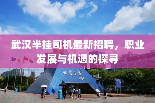 武漢半掛司機最新招聘，職業(yè)發(fā)展與機遇的探尋