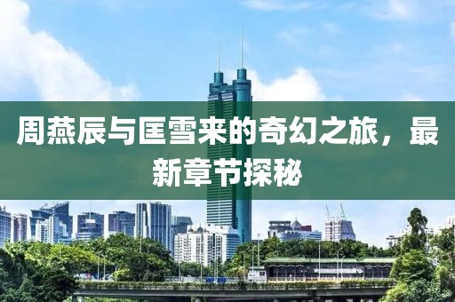 周燕辰與匡雪來的奇幻之旅，最新章節(jié)探秘
