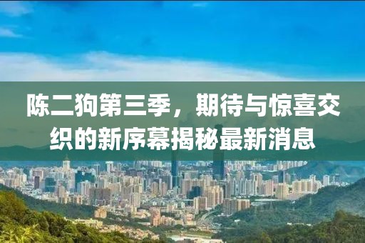 陳二狗第三季，期待與驚喜交織的新序幕揭秘最新消息