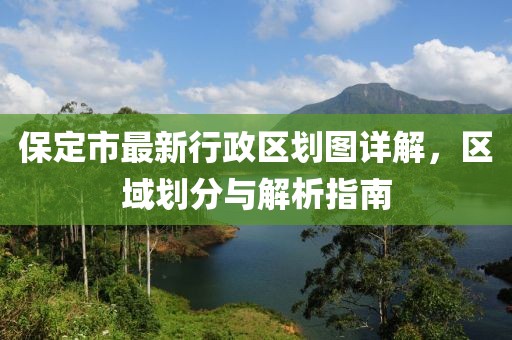 保定市最新行政區(qū)劃圖詳解，區(qū)域劃分與解析指南