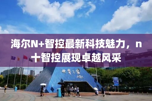 海爾N+智控最新科技魅力，n十智控展現(xiàn)卓越風(fēng)采