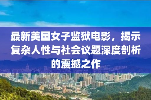 最新美國(guó)女子監(jiān)獄電影，揭示復(fù)雜人性與社會(huì)議題深度剖析的震撼之作