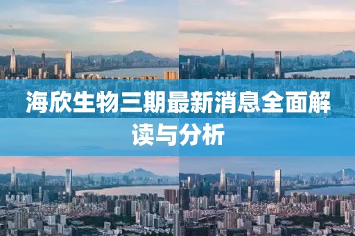 海欣生物三期最新消息全面解讀與分析