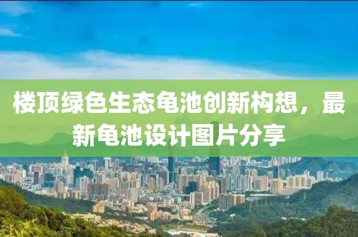 樓頂綠色生態(tài)龜池創(chuàng)新構(gòu)想，最新龜池設(shè)計圖片分享
