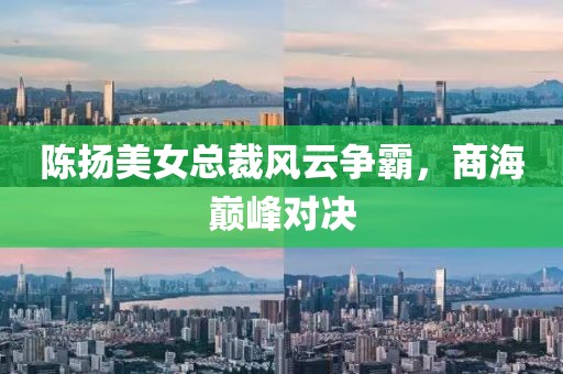 陳揚(yáng)美女總裁風(fēng)云爭霸，商海巔峰對決