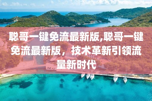 聰哥一鍵免流最新版,聰哥一鍵免流最新版，技術(shù)革新引領(lǐng)流量新時代