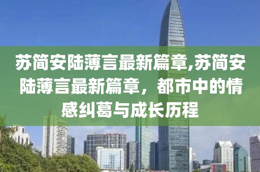 蘇簡(jiǎn)安陸薄言最新篇章,蘇簡(jiǎn)安陸薄言最新篇章，都市中的情感糾葛與成長(zhǎng)歷程