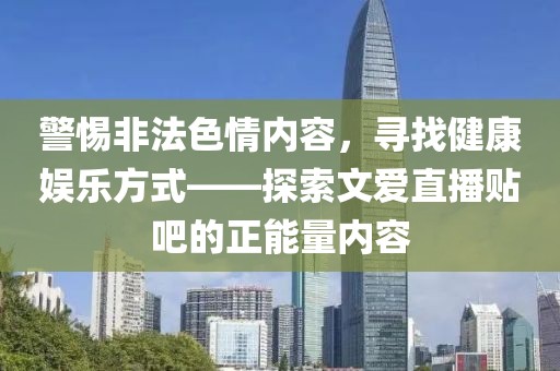 警惕非法色情內(nèi)容，尋找健康娛樂方式——探索文愛直播貼吧的正能量內(nèi)容