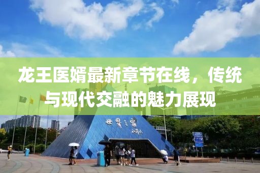 龍王醫(yī)婿最新章節(jié)在線，傳統(tǒng)與現(xiàn)代交融的魅力展現(xiàn)