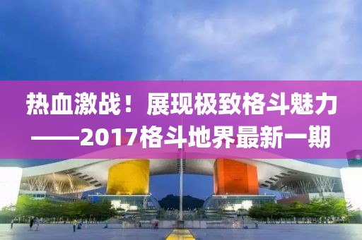 熱血激戰(zhàn)！展現(xiàn)極致格斗魅力——2017格斗地界最新一期