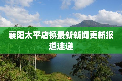 襄陽(yáng)太平店鎮(zhèn)最新新聞更新報(bào)道速遞