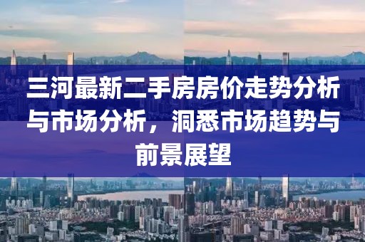 三河最新二手房房價(jià)走勢(shì)分析與市場(chǎng)分析，洞悉市場(chǎng)趨勢(shì)與前景展望