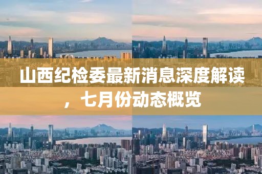 山西紀(jì)檢委最新消息深度解讀，七月份動(dòng)態(tài)概覽