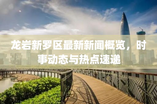 龍巖新羅區(qū)最新新聞概覽，時事動態(tài)與熱點速遞