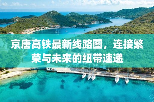 京唐高鐵最新線路圖，連接繁榮與未來的紐帶速遞