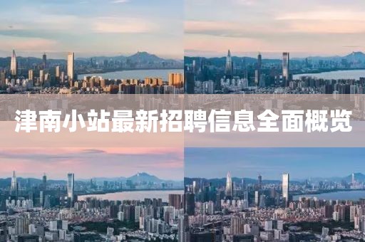 津南小站最新招聘信息全面概覽