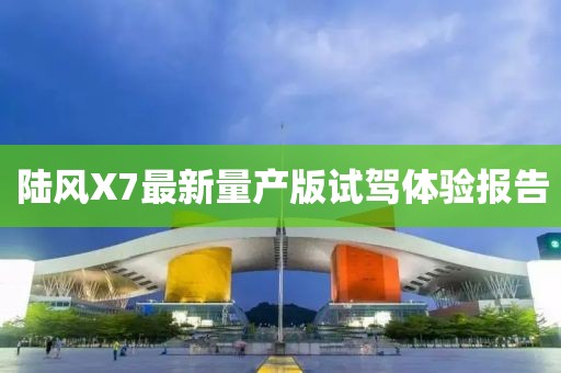 陸風(fēng)X7最新量產(chǎn)版試駕體驗(yàn)報(bào)告