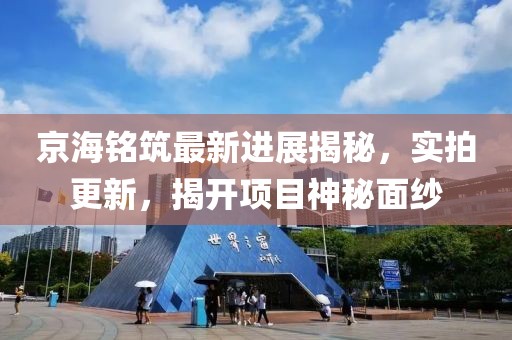 京海銘筑最新進(jìn)展揭秘，實拍更新，揭開項目神秘面紗