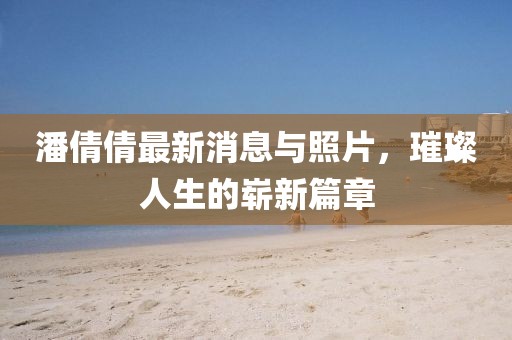 潘倩倩最新消息與照片，璀璨人生的嶄新篇章