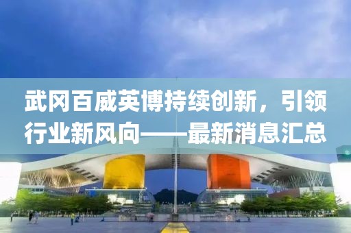 武岡百威英博持續(xù)創(chuàng)新，引領(lǐng)行業(yè)新風(fēng)向——最新消息匯總