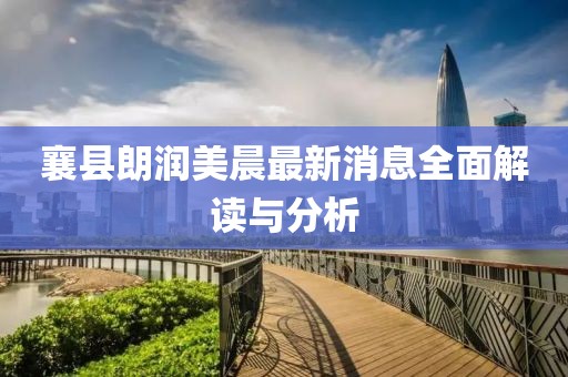 襄縣朗潤(rùn)美晨最新消息全面解讀與分析