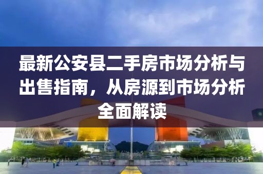 最新公安縣二手房市場分析與出售指南，從房源到市場分析全面解讀