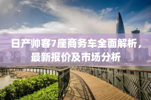 日產(chǎn)帥客7座商務(wù)車全面解析，最新報(bào)價(jià)及市場(chǎng)分析