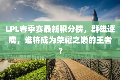 LPL春季賽最新積分榜，群雄逐鹿，誰將成為榮耀之巔的王者？