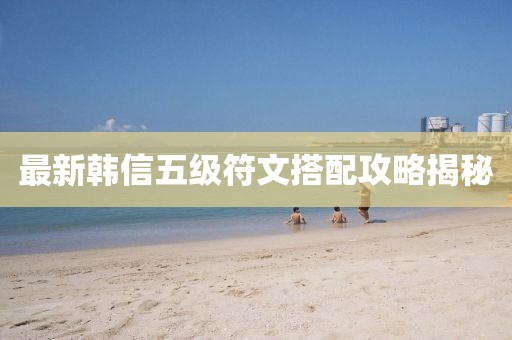 最新韓信五級符文搭配攻略揭秘
