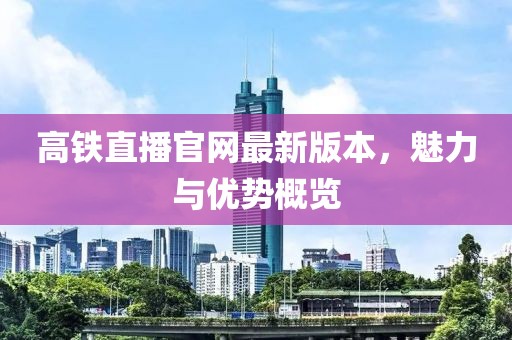 高鐵直播官網(wǎng)最新版本，魅力與優(yōu)勢概覽