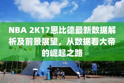 NBA 2K17恩比德最新數(shù)據(jù)解析及前景展望，從數(shù)據(jù)看大帝的崛起之路