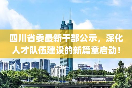 四川省委最新干部公示，深化人才隊(duì)伍建設(shè)的新篇章啟動！