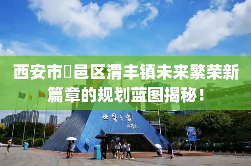 西安市鄠邑區(qū)渭豐鎮(zhèn)未來(lái)繁榮新篇章的規(guī)劃藍(lán)圖揭秘！