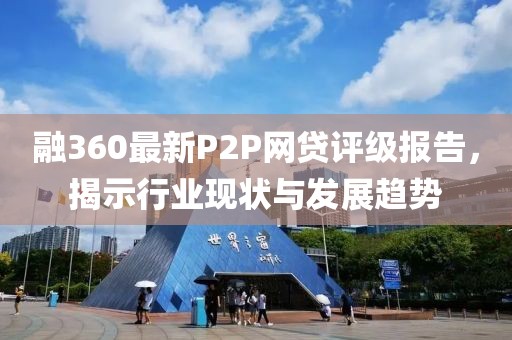 融360最新P2P網(wǎng)貸評(píng)級(jí)報(bào)告，揭示行業(yè)現(xiàn)狀與發(fā)展趨勢(shì)