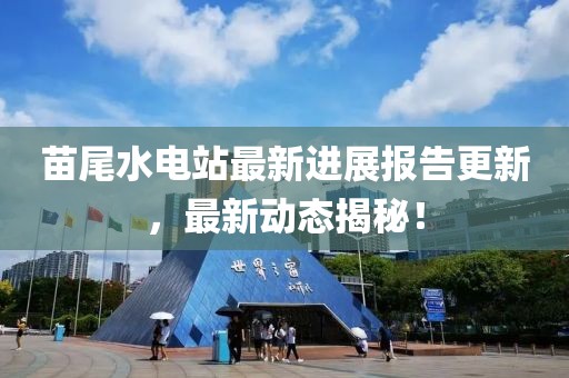 苗尾水電站最新進(jìn)展報(bào)告更新，最新動(dòng)態(tài)揭秘！