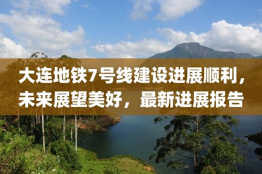 大連地鐵7號線建設(shè)進展順利，未來展望美好，最新進展報告