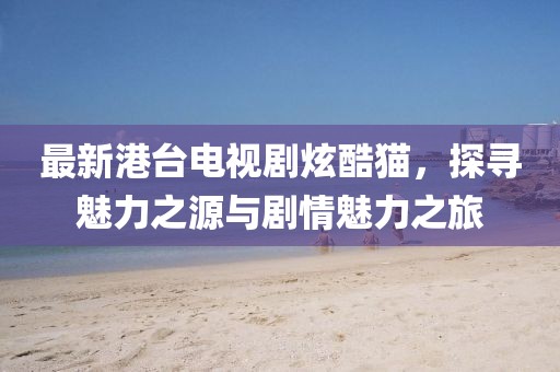 最新港臺(tái)電視劇炫酷貓，探尋魅力之源與劇情魅力之旅