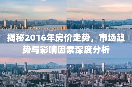 揭秘2016年房價走勢，市場趨勢與影響因素深度分析