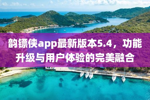 韻鏢俠app最新版本5.4，功能升級(jí)與用戶體驗(yàn)的完美融合