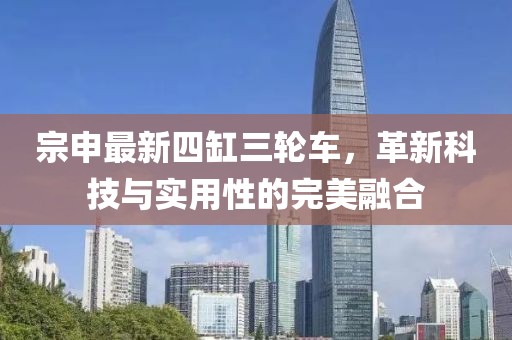 宗申最新四缸三輪車，革新科技與實用性的完美融合