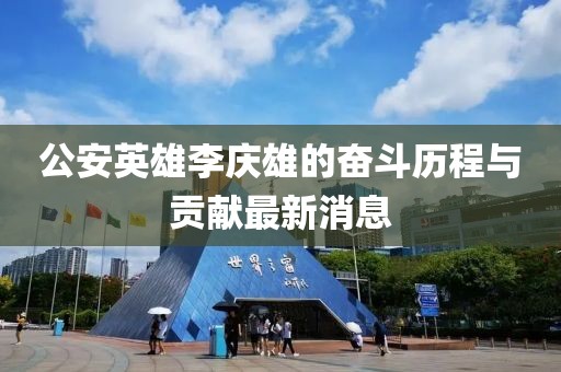 公安英雄李慶雄的奮斗歷程與貢獻(xiàn)最新消息