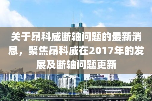 關(guān)于昂科威斷軸問題的最新消息，聚焦昂科威在2017年的發(fā)展及斷軸問題更新
