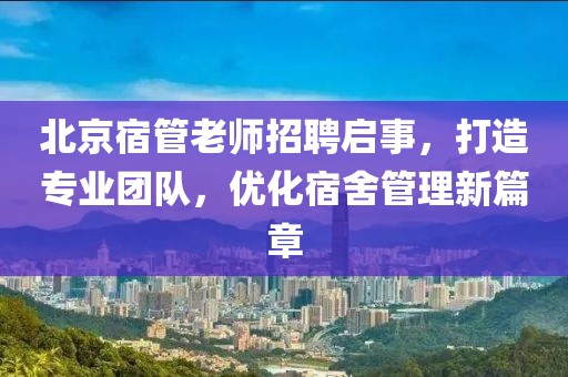 北京宿管老師招聘啟事，打造專業(yè)團(tuán)隊(duì)，優(yōu)化宿舍管理新篇章
