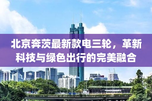 北京奔茨最新款電三輪，革新科技與綠色出行的完美融合